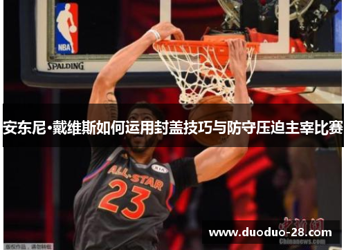 安东尼·戴维斯如何运用封盖技巧与防守压迫主宰比赛