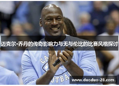 迈克尔·乔丹的传奇影响力与无与伦比的比赛风格探讨 迈克尔·乔丹的传奇影响力与无与伦比的比赛风格探讨