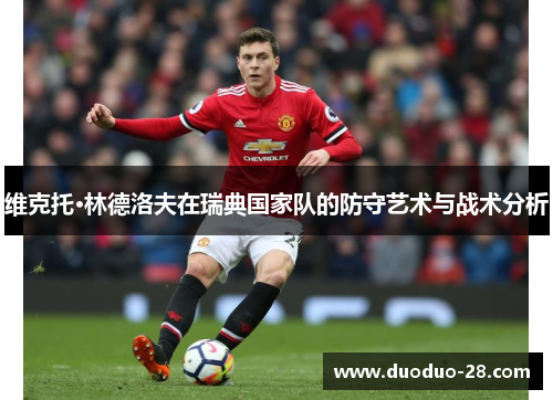 维克托·林德洛夫在瑞典国家队的防守艺术与战术分析 维克托·林德洛夫在瑞典国家队的防守艺术与战术分析