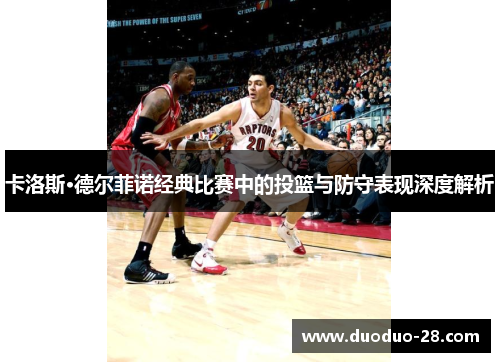 卡洛斯·德尔菲诺经典比赛中的投篮与防守表现深度解析