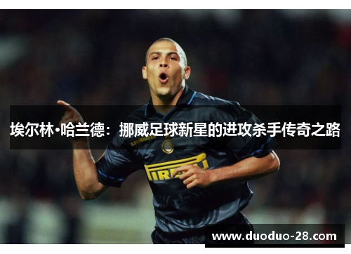 埃尔林·哈兰德:挪威足球新星的进攻杀手传奇之路 埃尔林·哈兰德:挪威足球新星的进攻杀手传奇之路