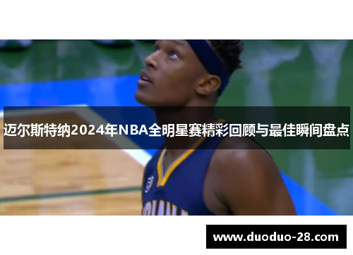 迈尔斯特纳2024年NBA全明星赛精彩回顾与最佳瞬间盘点 迈尔斯特纳2024年NBA全明星赛精彩回顾与最佳瞬间盘点