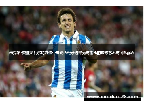 米克尔·奥亚萨瓦尔精准传中展现西班牙边锋无与伦比的传球艺术与团队配合 米克尔·奥亚萨瓦尔精准传中展现西班牙边锋无与伦比的传球艺术与团队配合