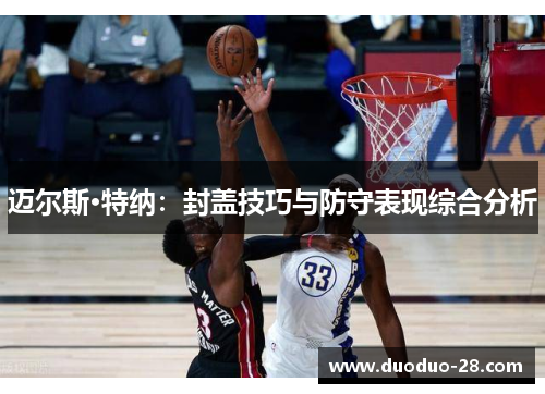 迈尔斯·特纳:封盖技巧与防守表现综合分析 迈尔斯·特纳:封盖技巧与防守表现综合分析