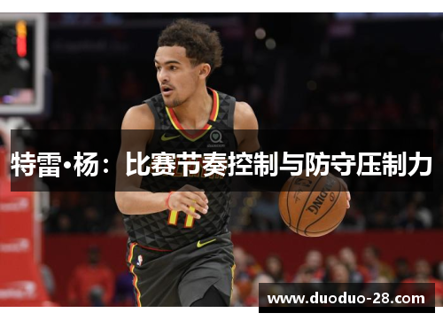 特雷·杨:比赛节奏控制与防守压制力 特雷·杨:比赛节奏控制与防守压制力