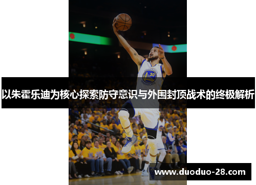 以朱霍乐迪为核心探索防守意识与外围封顶战术的终极解析