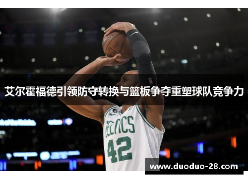 艾尔霍福德引领防守转换与篮板争夺重塑球队竞争力 艾尔霍福德引领防守转换与篮板争夺重塑球队竞争力