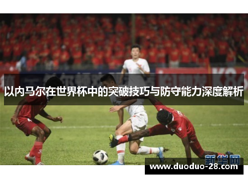 以内马尔在世界杯中的突破技巧与防守能力深度解析 以内马尔在世界杯中的突破技巧与防守能力深度解析