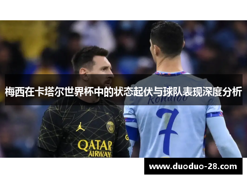 梅西在卡塔尔世界杯中的状态起伏与球队表现深度分析
