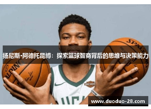 扬尼斯·阿德托昆博:探索篮球智商背后的思维与决策能力 扬尼斯·阿德托昆博:探索篮球智商背后的思维与决策能力