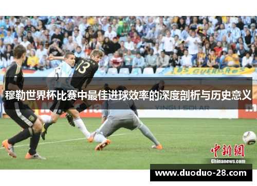 穆勒世界杯比赛中最佳进球效率的深度剖析与历史意义 穆勒世界杯比赛中最佳进球效率的深度剖析与历史意义