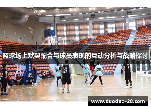 篮球场上默契配合与球员表现的互动分析与战略探讨 篮球场上默契配合与球员表现的互动分析与战略探讨