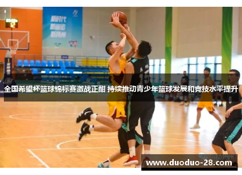 全国希望杯篮球锦标赛激战正酣 持续推动青少年篮球发展和竞技水平提升 全国希望杯篮球锦标赛激战正酣 持续推动青少年篮球发展和竞技水平提升