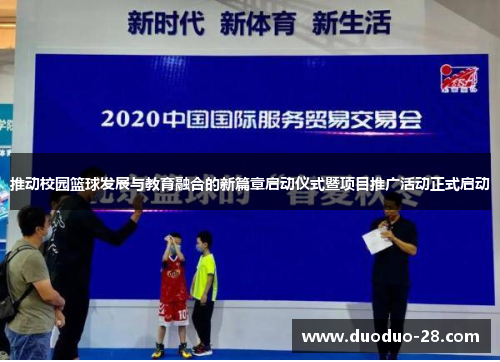 推动校园篮球发展与教育融合的新篇章启动仪式暨项目推广活动正式启动 推动校园篮球发展与教育融合的新篇章启动仪式暨项目推广活动正式启动