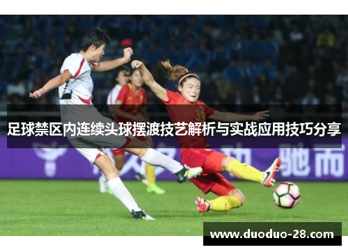 足球禁区内连续头球摆渡技艺解析与实战应用技巧分享 足球禁区内连续头球摆渡技艺解析与实战应用技巧分享