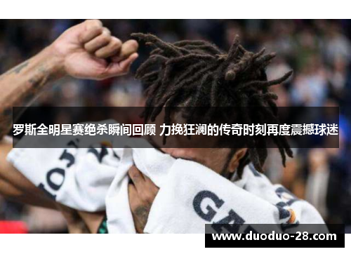 罗斯全明星赛绝杀瞬间回顾 力挽狂澜的传奇时刻再度震撼球迷 罗斯全明星赛绝杀瞬间回顾 力挽狂澜的传奇时刻再度震撼球迷