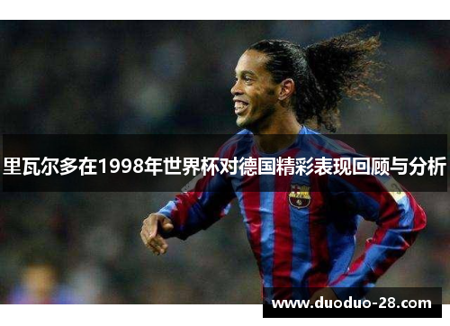 里瓦尔多在1998年世界杯对德国精彩表现回顾与分析
