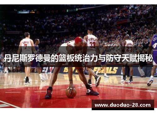 丹尼斯罗德曼的篮板统治力与防守天赋揭秘