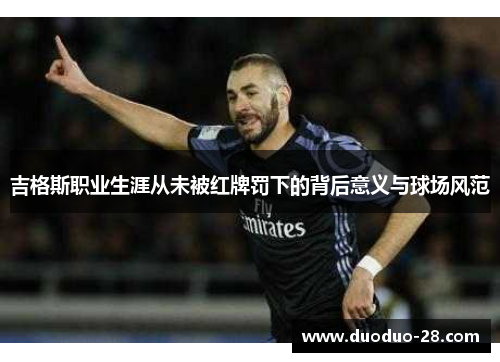 吉格斯职业生涯从未被红牌罚下的背后意义与球场风范 吉格斯职业生涯从未被红牌罚下的背后意义与球场风范