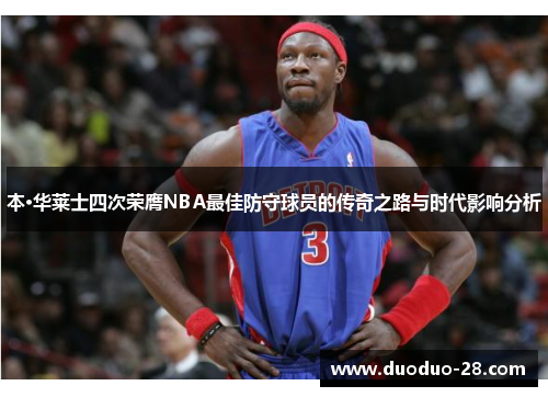 本·华莱士四次荣膺NBA最佳防守球员的传奇之路与时代影响分析 本·华莱士四次荣膺NBA最佳防守球员的传奇之路与时代影响分析