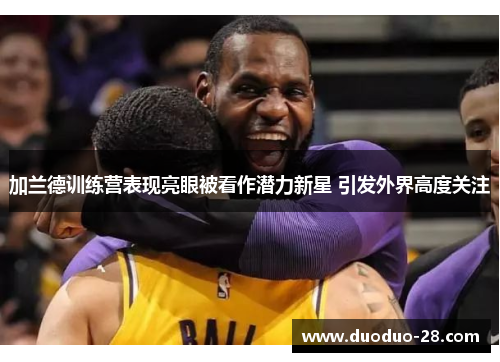 加兰德训练营表现亮眼被看作潜力新星 引发外界高度关注