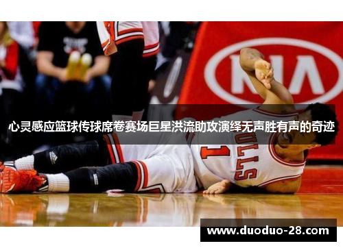 心灵感应篮球传球席卷赛场巨星洪流助攻演绎无声胜有声的奇迹