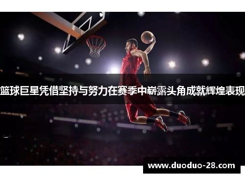 篮球巨星凭借坚持与努力在赛季中崭露头角成就辉煌表现