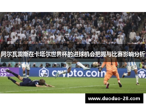 阿尔瓦雷斯在卡塔尔世界杯的进球机会把握与比赛影响分析 阿尔瓦雷斯在卡塔尔世界杯的进球机会把握与比赛影响分析