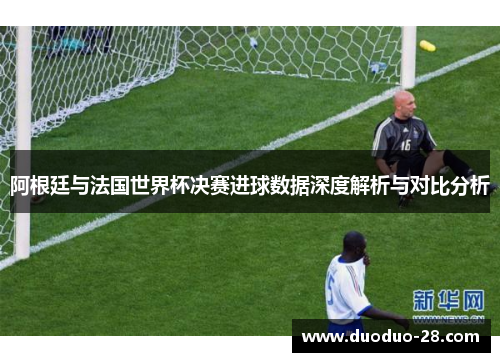 阿根廷与法国世界杯决赛进球数据深度解析与对比分析 阿根廷与法国世界杯决赛进球数据深度解析与对比分析