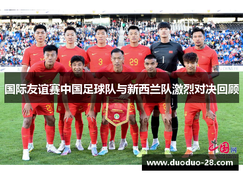 国际友谊赛中国足球队与新西兰队激烈对决回顾