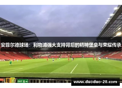 安菲尔德球场:利物浦强大支持背后的精神堡垒与荣耀传承 安菲尔德球场:利物浦强大支持背后的精神堡垒与荣耀传承