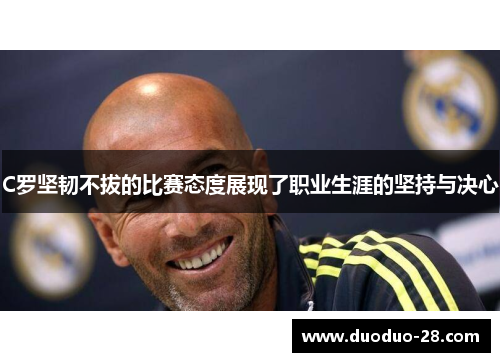 C罗坚韧不拔的比赛态度展现了职业生涯的坚持与决心
