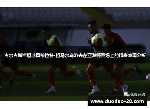 吉尔吉斯斯坦球员穆拉特·祖马尔乌洛夫在亚洲杯赛场上的精彩表现分析 吉尔吉斯斯坦球员穆拉特·祖马尔乌洛夫在亚洲杯赛场上的精彩表现分析