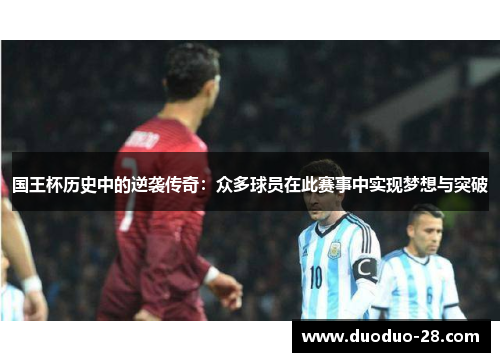 国王杯历史中的逆袭传奇:众多球员在此赛事中实现梦想与突破 国王杯历史中的逆袭传奇:众多球员在此赛事中实现梦想与突破