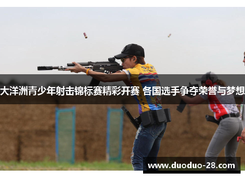 大洋洲青少年射击锦标赛精彩开赛 各国选手争夺荣誉与梦想