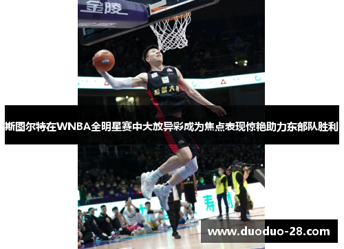 斯图尔特在WNBA全明星赛中大放异彩成为焦点表现惊艳助力东部队胜利