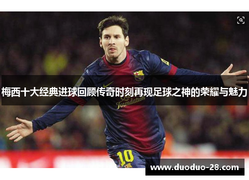 梅西十大经典进球回顾传奇时刻再现足球之神的荣耀与魅力