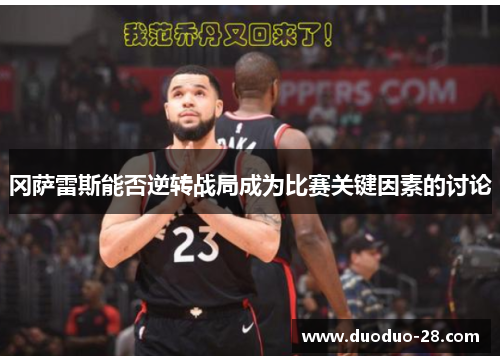 冈萨雷斯能否逆转战局成为比赛关键因素的讨论