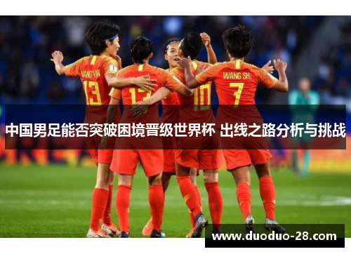 中国男足能否突破困境晋级世界杯 出线之路分析与挑战 中国男足能否突破困境晋级世界杯 出线之路分析与挑战