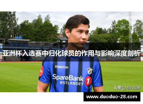 亚洲杯入选赛中归化球员的作用与影响深度剖析