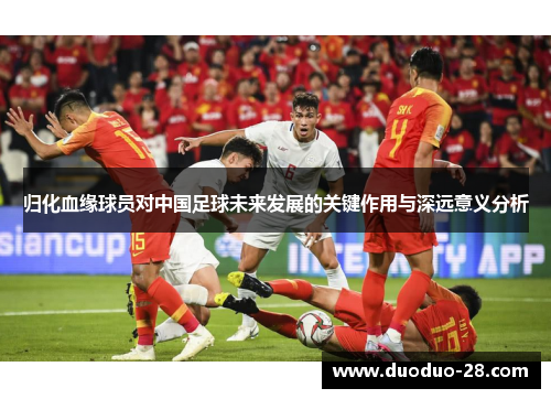 归化血缘球员对中国足球未来发展的关键作用与深远意义分析 归化血缘球员对中国足球未来发展的关键作用与深远意义分析