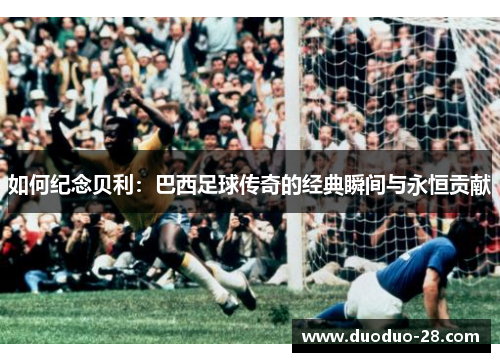 如何纪念贝利：巴西足球传奇的经典瞬间与永恒贡献