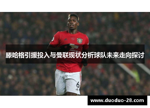 滕哈格引援投入与曼联现状分析球队未来走向探讨