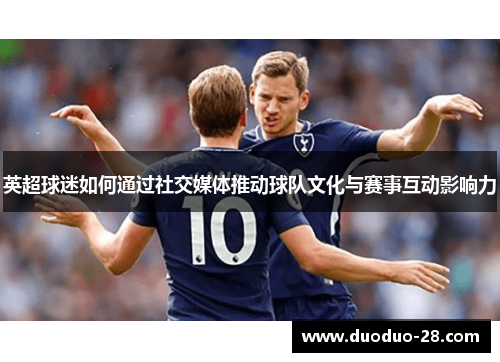 英超球迷如何通过社交媒体推动球队文化与赛事互动影响力