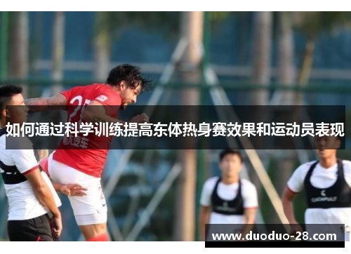 如何通过科学训练提高东体热身赛效果和运动员表现 如何通过科学训练提高东体热身赛效果和运动员表现