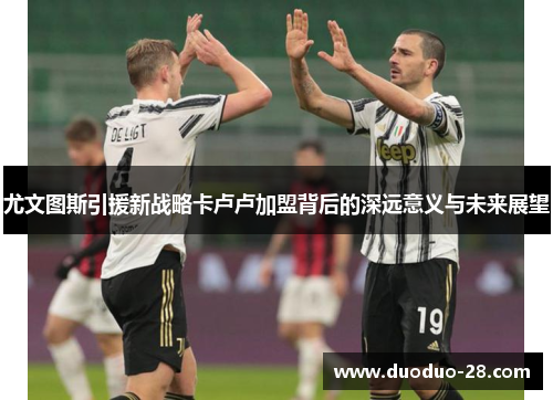 尤文图斯引援新战略卡卢卢加盟背后的深远意义与未来展望 尤文图斯引援新战略卡卢卢加盟背后的深远意义与未来展望