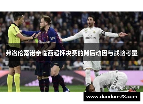 弗洛伦蒂诺亲临西超杯决赛的背后动因与战略考量