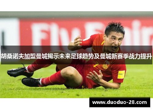 胡桑诺夫加盟曼城揭示未来足球趋势及曼城新赛季战力提升