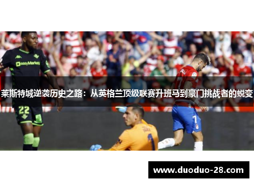 莱斯特城逆袭历史之路:从英格兰顶级联赛升班马到豪门挑战者的蜕变 莱斯特城逆袭历史之路:从英格兰顶级联赛升班马到豪门挑战者的蜕变