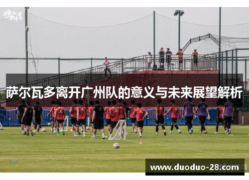 萨尔瓦多离开广州队的意义与未来展望解析